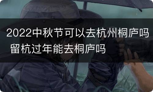 2022中秋节可以去杭州桐庐吗 留杭过年能去桐庐吗