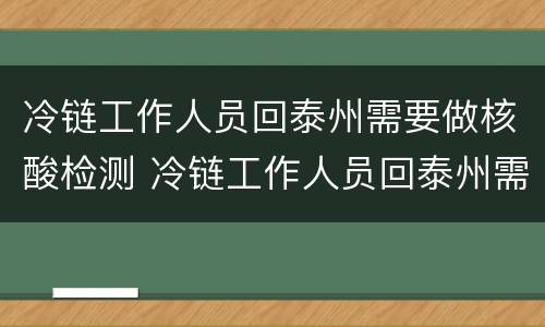 冷链工作人员回泰州需要做核酸检测 冷链工作人员回泰州需要做核酸检测嘛