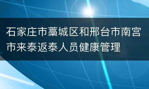 石家庄市藁城区和邢台市南宫市来泰返泰人员健康管理