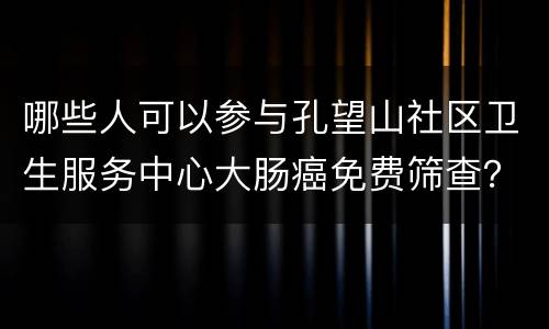 哪些人可以参与孔望山社区卫生服务中心大肠癌免费筛查？