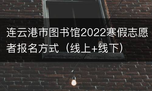 连云港市图书馆2022寒假志愿者报名方式（线上+线下）