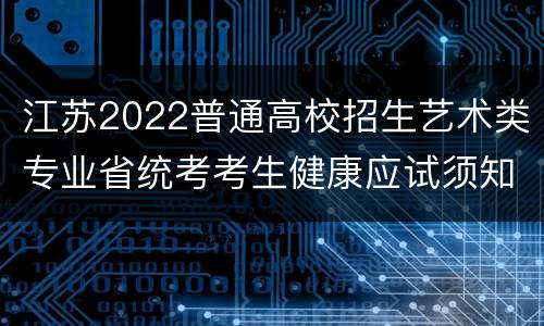 江苏2022普通高校招生艺术类专业省统考考生健康应试须知
