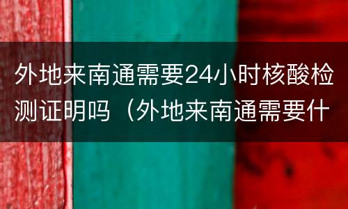 外地来南通需要24小时核酸检测证明吗（外地来南通需要什么）