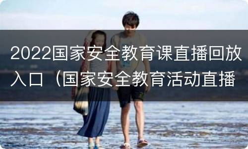 2022国家安全教育课直播回放入口（国家安全教育活动直播）