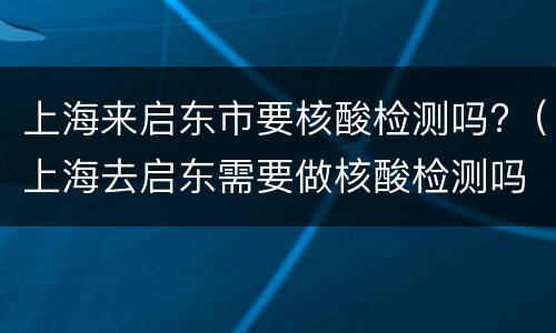 上海来启东市要核酸检测吗?（上海去启东需要做核酸检测吗）