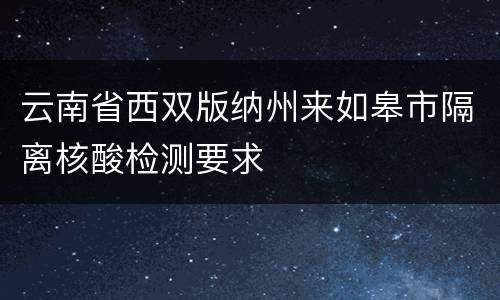云南省西双版纳州来如皋市隔离核酸检测要求
