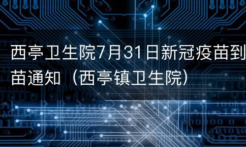 西亭卫生院7月31日新冠疫苗到苗通知（西亭镇卫生院）