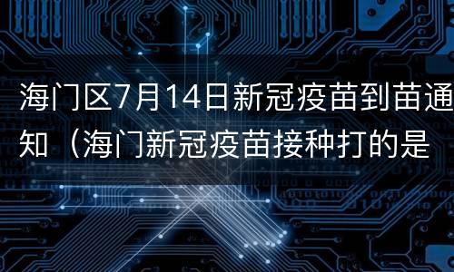 海门区7月14日新冠疫苗到苗通知（海门新冠疫苗接种打的是哪种）