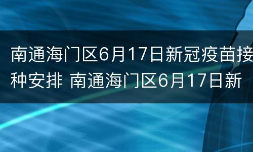 南通海门区6月17日新冠疫苗接种安排 南通海门区6月17日新冠疫苗接种安排情况