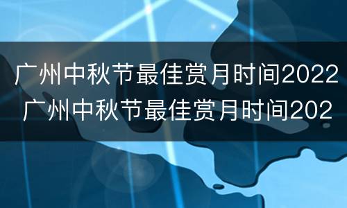 广州中秋节最佳赏月时间2022 广州中秋节最佳赏月时间2022年