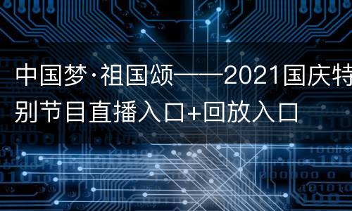 中国梦·祖国颂——2021国庆特别节目直播入口+回放入口