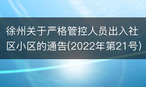 徐州关于严格管控人员出入社区小区的通告(2022年第21号)
