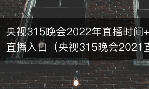 央视315晚会2022年直播时间+直播入口（央视315晚会2021直播）