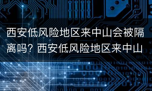 西安低风险地区来中山会被隔离吗? 西安低风险地区来中山会被隔离吗今天