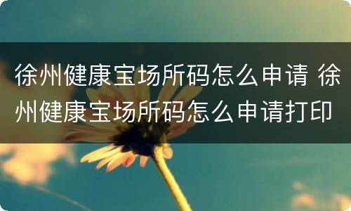 徐州健康宝场所码怎么申请 徐州健康宝场所码怎么申请打印