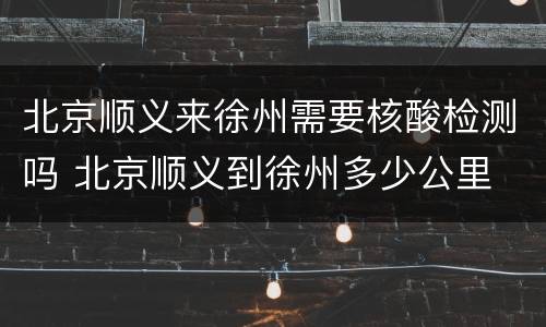 北京顺义来徐州需要核酸检测吗 北京顺义到徐州多少公里