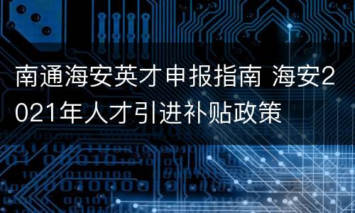 南通海安英才申报指南 海安2021年人才引进补贴政策