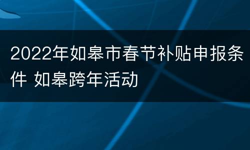 2022年如皋市春节补贴申报条件 如皋跨年活动