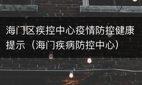 海门区疾控中心疫情防控健康提示（海门疾病防控中心）