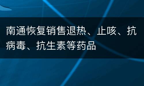 南通恢复销售退热、止咳、抗病毒、抗生素等药品