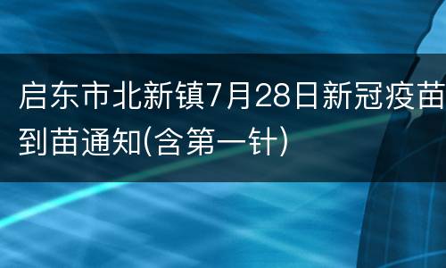 启东市北新镇7月28日新冠疫苗到苗通知(含第一针)