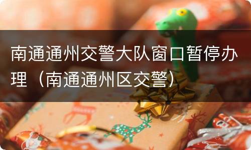 南通通州交警大队窗口暂停办理（南通通州区交警）
