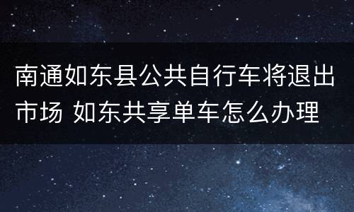 南通如东县公共自行车将退出市场 如东共享单车怎么办理