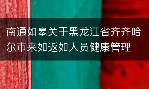 南通如皋关于黑龙江省齐齐哈尔市来如返如人员健康管理