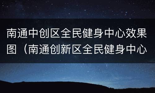 南通中创区全民健身中心效果图（南通创新区全民健身中心）