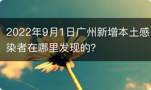 2022年9月1日广州新增本土感染者在哪里发现的？