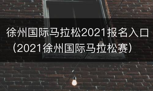 徐州国际马拉松2021报名入口（2021徐州国际马拉松赛）