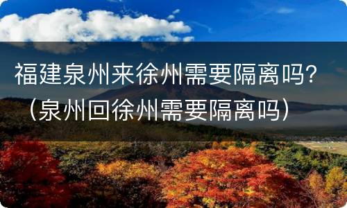 福建泉州来徐州需要隔离吗？（泉州回徐州需要隔离吗）