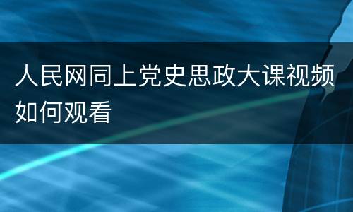 人民网同上党史思政大课视频如何观看