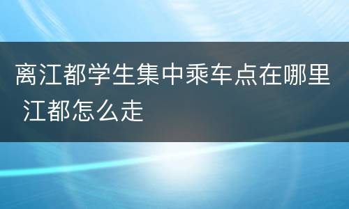 离江都学生集中乘车点在哪里 江都怎么走