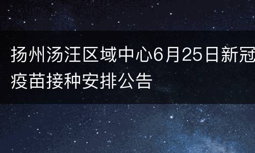扬州汤汪区域中心6月25日新冠疫苗接种安排公告