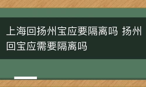 上海回扬州宝应要隔离吗 扬州回宝应需要隔离吗