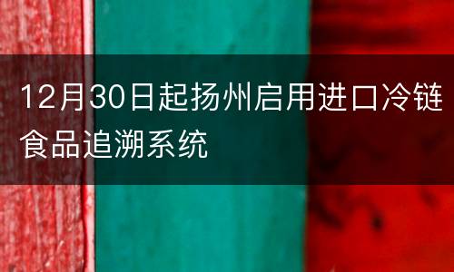12月30日起扬州启用进口冷链食品追溯系统