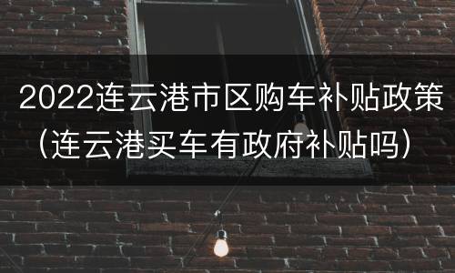 2022连云港市区购车补贴政策（连云港买车有政府补贴吗）