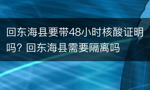 回东海县要带48小时核酸证明吗? 回东海县需要隔离吗
