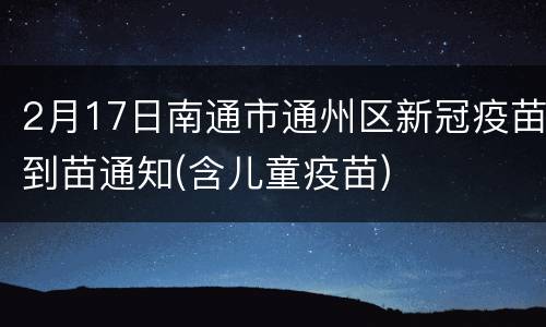 2月17日南通市通州区新冠疫苗到苗通知(含儿童疫苗)