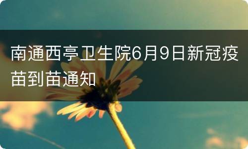 南通西亭卫生院6月9日新冠疫苗到苗通知