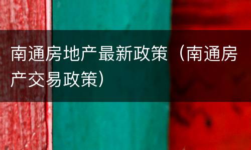南通房地产最新政策（南通房产交易政策）