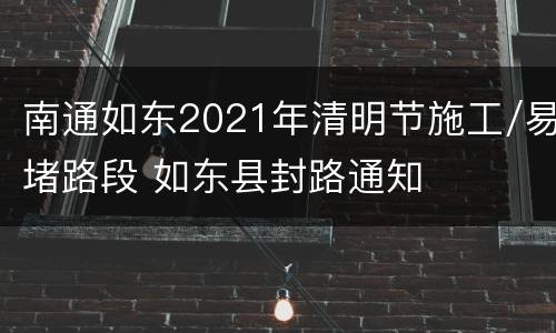 南通如东2021年清明节施工/易堵路段 如东县封路通知