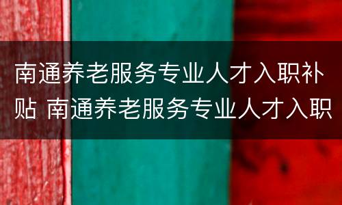 南通养老服务专业人才入职补贴 南通养老服务专业人才入职补贴多少