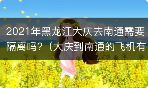 2021年黑龙江大庆去南通需要隔离吗?（大庆到南通的飞机有吗）