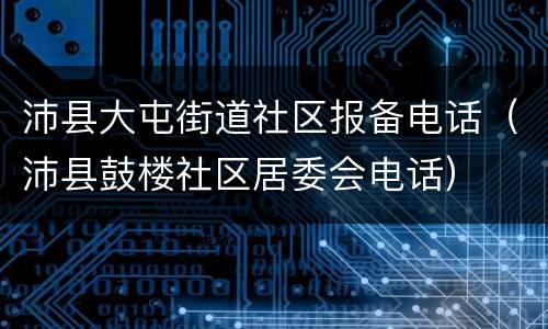 沛县大屯街道社区报备电话（沛县鼓楼社区居委会电话）