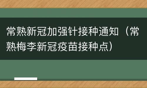 常熟新冠加强针接种通知（常熟梅李新冠疫苗接种点）