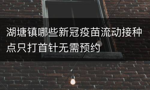 湖塘镇哪些新冠疫苗流动接种点只打首针无需预约