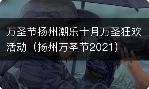 万圣节扬州潮乐十月万圣狂欢活动（扬州万圣节2021）