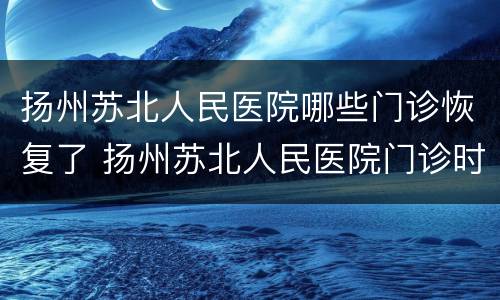 扬州苏北人民医院哪些门诊恢复了 扬州苏北人民医院门诊时间